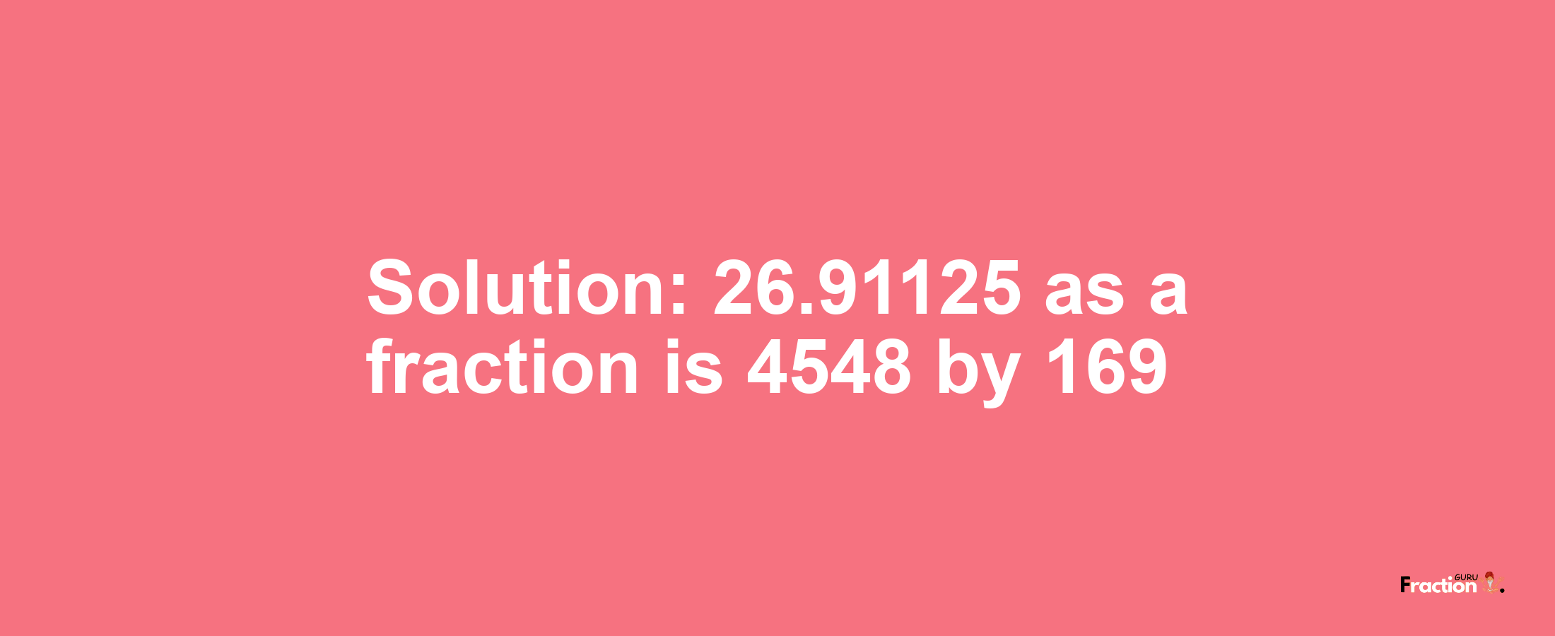 Solution:26.91125 as a fraction is 4548/169
